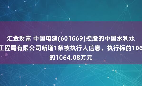 汇金财富 中国电建(601669)控股的中国水利水电第十一工程局有限公司新增1条被执行人信息，执行标的1064.08万元