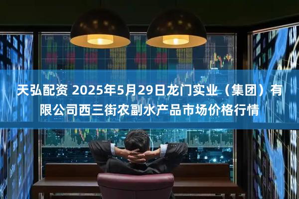 天弘配资 2025年5月29日龙门实业（集团）有限公司西三街农副水产品市场价格行情