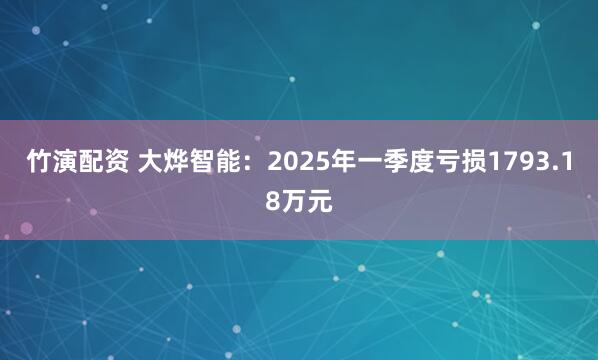 竹演配资 大烨智能：2025年一季度亏损1793.18万元