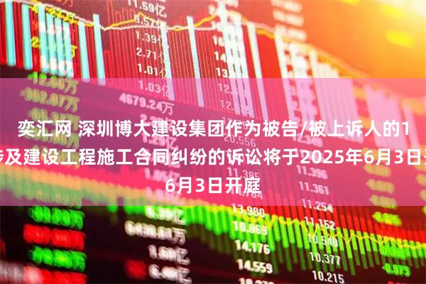 奕汇网 深圳博大建设集团作为被告/被上诉人的1起涉及建设工程施工合同纠纷的诉讼将于2025年6月3日开庭