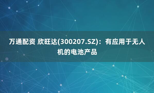 万通配资 欣旺达(300207.SZ)：有应用于无人机的电池产品