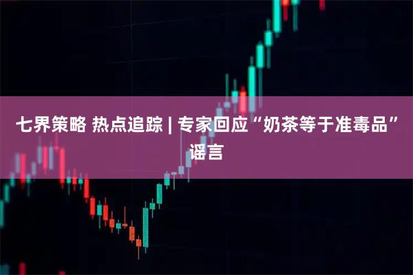 七界策略 热点追踪 | 专家回应“奶茶等于准毒品”谣言
