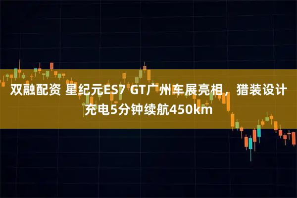双融配资 星纪元ES7 GT广州车展亮相，猎装设计充电5分钟续航450km