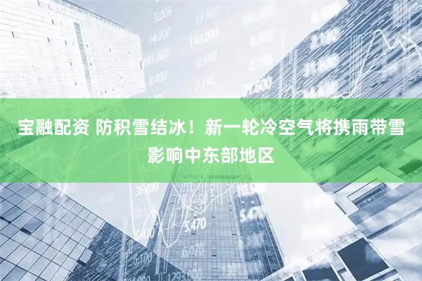 宝融配资 防积雪结冰！新一轮冷空气将携雨带雪影响中东部地区