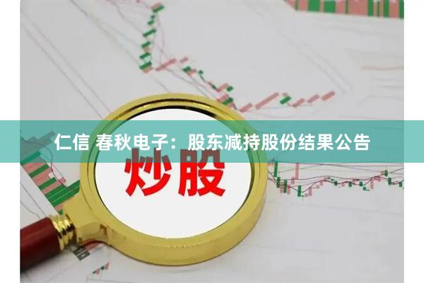 仁信 春秋电子：股东减持股份结果公告