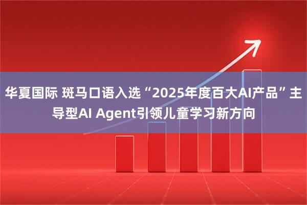 华夏国际 斑马口语入选“2025年度百大AI产品”主导型AI Agent引领儿童学习新方向