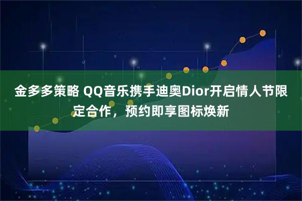 金多多策略 QQ音乐携手迪奥Dior开启情人节限定合作，预约即享图标焕新