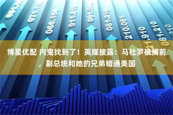 博星优配 内鬼找到了！英媒披露：马杜罗被捕前，副总统和她的兄弟暗通美国