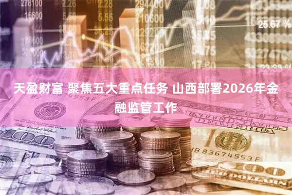 天盈财富 聚焦五大重点任务 山西部署2026年金融监管工作