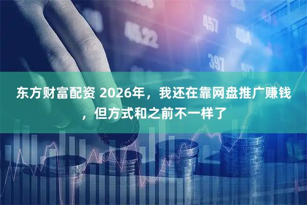 东方财富配资 2026年，我还在靠网盘推广赚钱，但方式和之前不一样了
