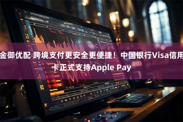 金御优配 跨境支付更安全更便捷！中国银行Visa信用卡正式支持Apple Pay