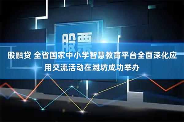 股融贷 全省国家中小学智慧教育平台全面深化应用交流活动在潍坊成功举办