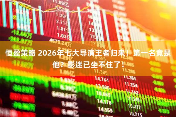 恒盈策略 2026年七大导演王者归来！第一名竟是他？影迷已坐不住了！
