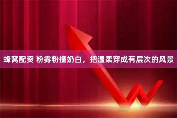 蜂窝配资 粉雾粉撞奶白，把温柔穿成有层次的风景