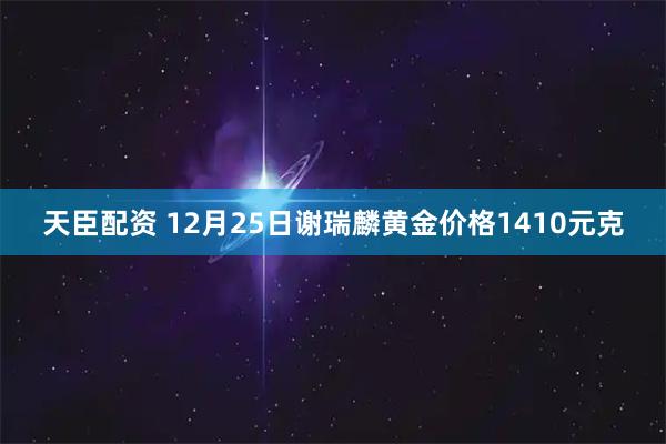 天臣配资 12月25日谢瑞麟黄金价格1410元克