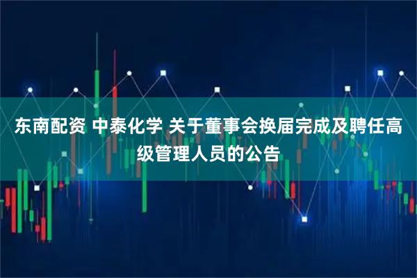 东南配资 中泰化学 关于董事会换届完成及聘任高级管理人员的公告