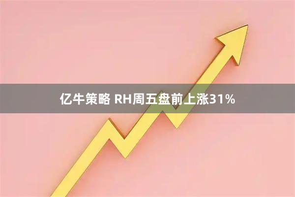 亿牛策略 RH周五盘前上涨31%