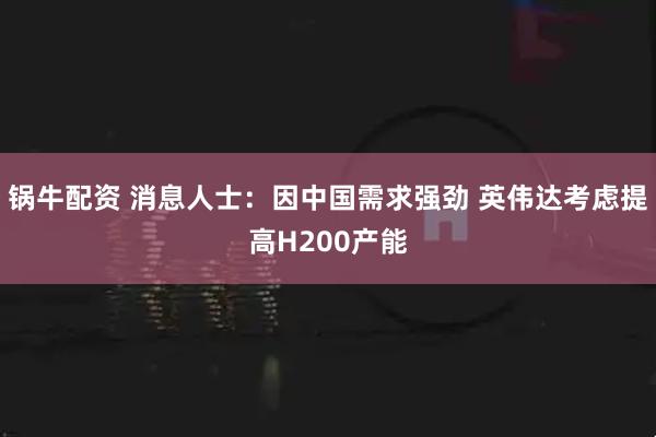 锅牛配资 消息人士：因中国需求强劲 英伟达考虑提高H200产能