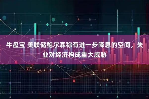 牛盘宝 美联储鲍尔森称有进一步降息的空间，失业对经济构成重大威胁