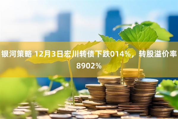 银河策略 12月3日宏川转债下跌014%，转股溢价率8902%