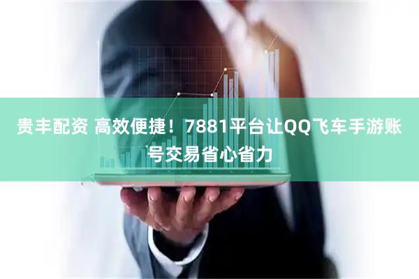 贵丰配资 高效便捷！7881平台让QQ飞车手游账号交易省心省力