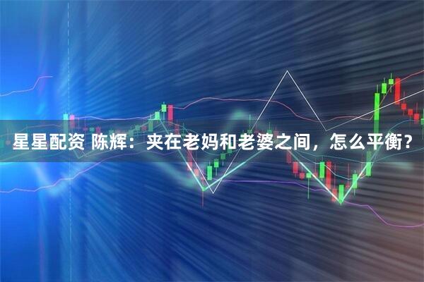 星星配资 陈辉：夹在老妈和老婆之间，怎么平衡？