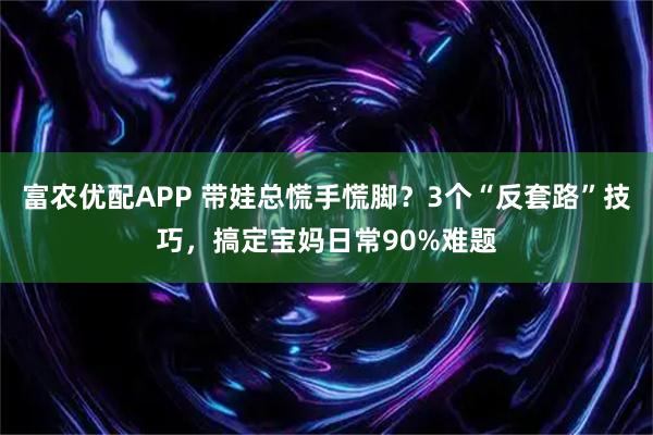 富农优配APP 带娃总慌手慌脚？3个“反套路”技巧，搞定宝妈日常90%难题