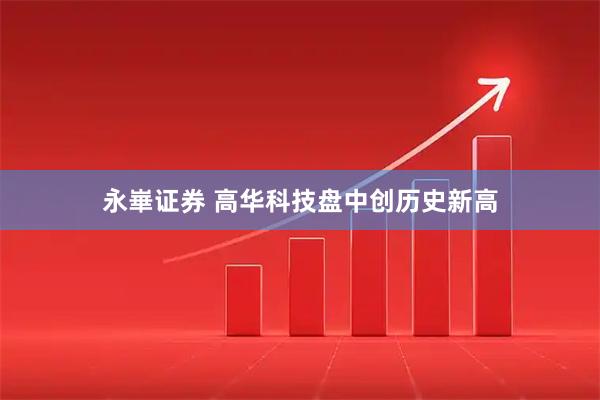 永崋证券 高华科技盘中创历史新高